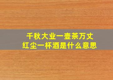 千秋大业一壶茶万丈红尘一杯酒是什么意思