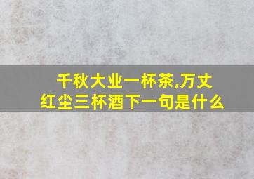 千秋大业一杯茶,万丈红尘三杯酒下一句是什么