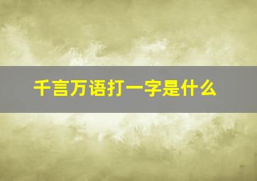 千言万语打一字是什么