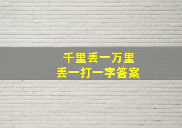 千里丢一万里丢一打一字答案