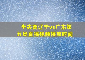 半决赛辽宁vs广东第五场直播视频播放时间