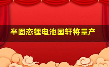 半固态锂电池国轩将量产