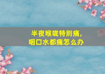 半夜喉咙特别痛,咽口水都痛怎么办