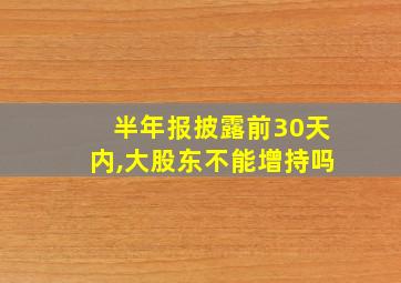 半年报披露前30天内,大股东不能增持吗