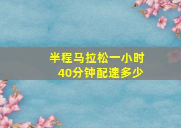 半程马拉松一小时40分钟配速多少