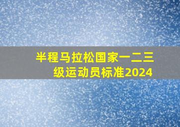 半程马拉松国家一二三级运动员标准2024