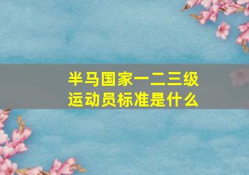 半马国家一二三级运动员标准是什么