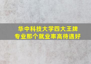 华中科技大学四大王牌专业那个就业率高待遇好