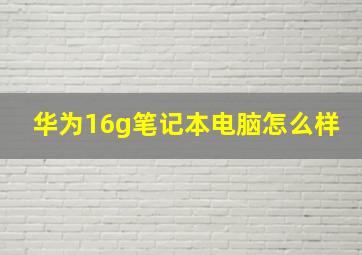 华为16g笔记本电脑怎么样