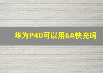 华为P40可以用6A快充吗