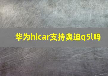 华为hicar支持奥迪q5l吗