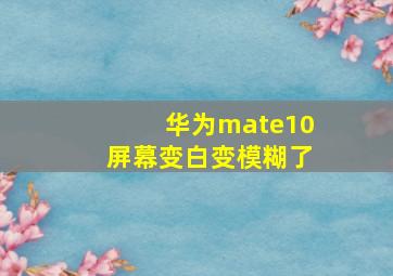 华为mate10屏幕变白变模糊了