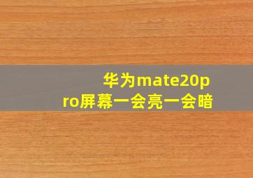 华为mate20pro屏幕一会亮一会暗