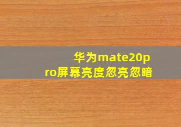 华为mate20pro屏幕亮度忽亮忽暗