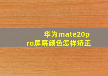 华为mate20pro屏幕颜色怎样矫正