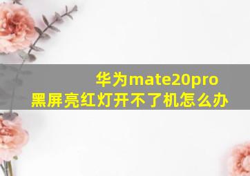 华为mate20pro黑屏亮红灯开不了机怎么办