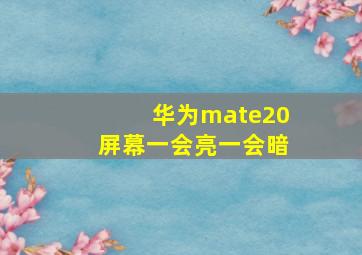 华为mate20屏幕一会亮一会暗