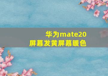 华为mate20屏幕发黄屏幕暖色