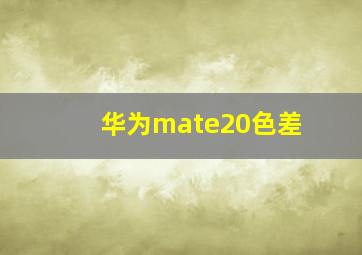 华为mate20色差