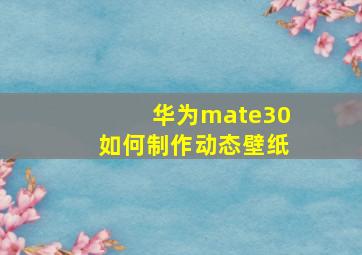 华为mate30如何制作动态壁纸