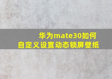 华为mate30如何自定义设置动态锁屏壁纸