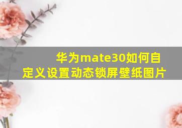 华为mate30如何自定义设置动态锁屏壁纸图片