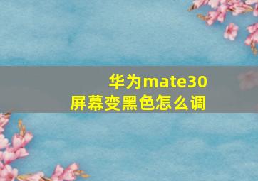 华为mate30屏幕变黑色怎么调