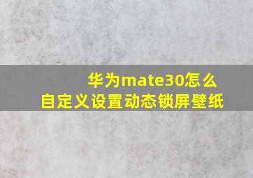 华为mate30怎么自定义设置动态锁屏壁纸