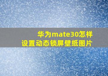 华为mate30怎样设置动态锁屏壁纸图片