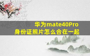 华为mate40Pro身份证照片怎么合在一起