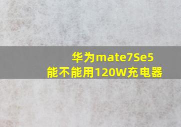 华为mate7Se5能不能用120W充电器