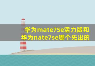 华为mate7Se活力版和华为nate7se哪个先出的