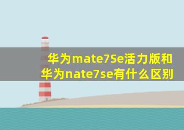 华为mate7Se活力版和华为nate7se有什么区别