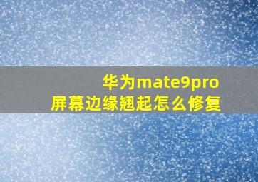 华为mate9pro屏幕边缘翘起怎么修复