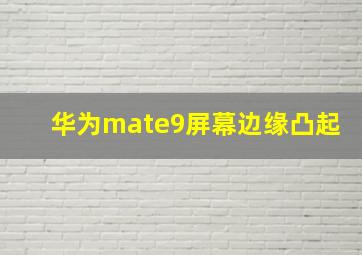 华为mate9屏幕边缘凸起