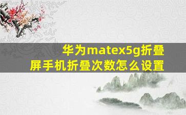 华为matex5g折叠屏手机折叠次数怎么设置