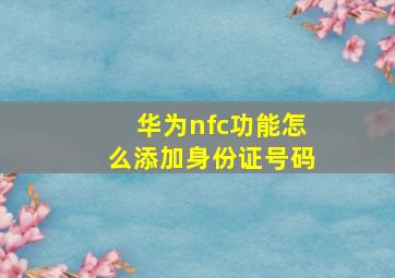 华为nfc功能怎么添加身份证号码