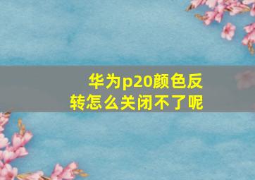 华为p20颜色反转怎么关闭不了呢