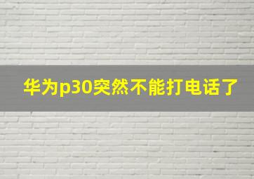 华为p30突然不能打电话了