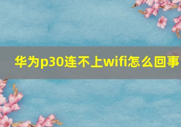 华为p30连不上wifi怎么回事