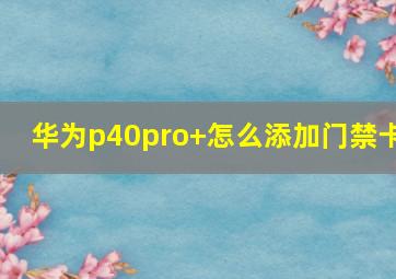 华为p40pro+怎么添加门禁卡