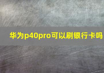 华为p40pro可以刷银行卡吗