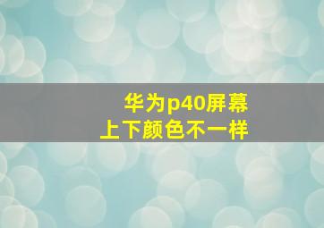 华为p40屏幕上下颜色不一样