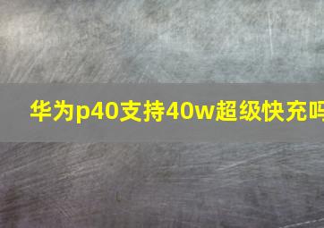 华为p40支持40w超级快充吗