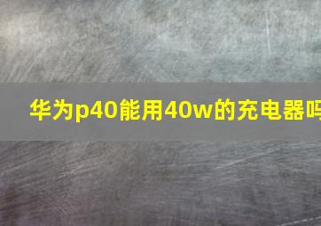 华为p40能用40w的充电器吗