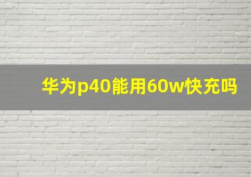 华为p40能用60w快充吗