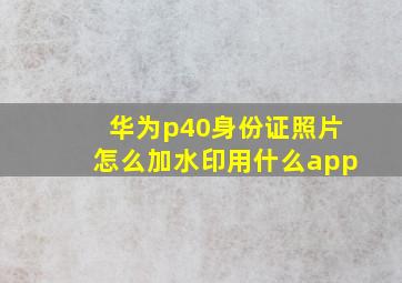 华为p40身份证照片怎么加水印用什么app