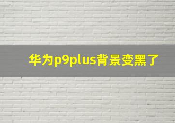 华为p9plus背景变黑了