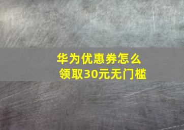 华为优惠券怎么领取30元无门槛