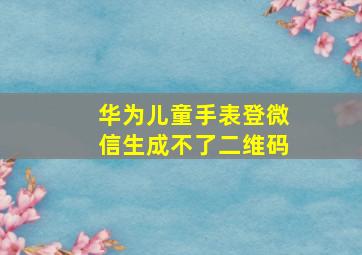 华为儿童手表登微信生成不了二维码